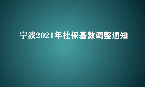 宁波2021年社保基数调整通知