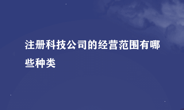 注册科技公司的经营范围有哪些种类