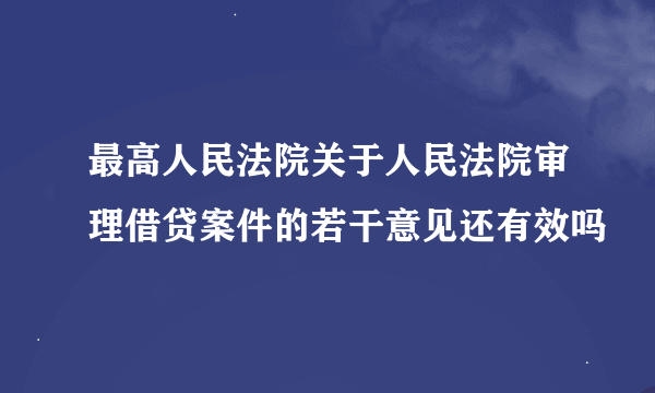 最高人民法院关于人民法院审理借贷案件的若干意见还有效吗