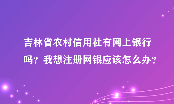 吉林省农村信用社有网上银行吗？我想注册网银应该怎么办？