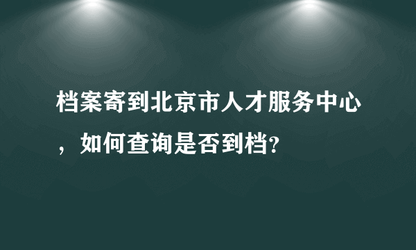 档案寄到北京市人才服务中心，如何查询是否到档？