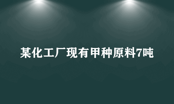 某化工厂现有甲种原料7吨