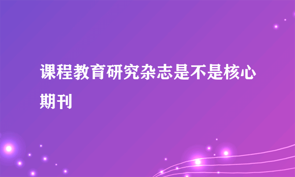 课程教育研究杂志是不是核心期刊