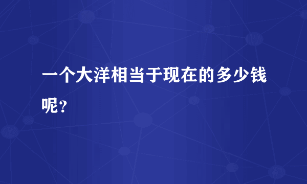 一个大洋相当于现在的多少钱呢？