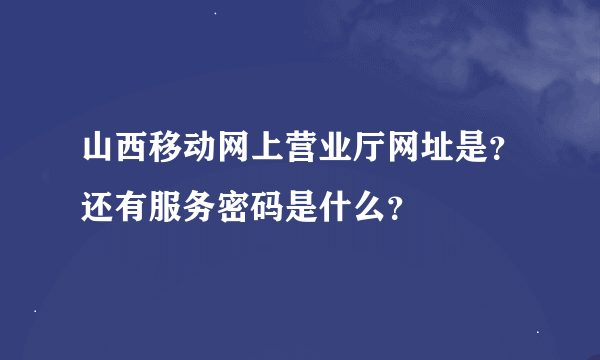 山西移动网上营业厅网址是？还有服务密码是什么？