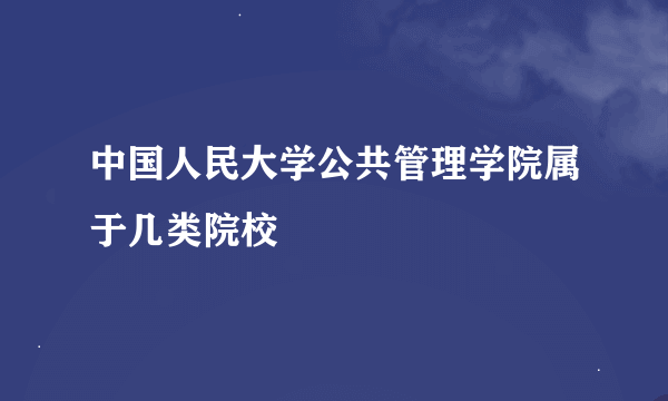 中国人民大学公共管理学院属于几类院校