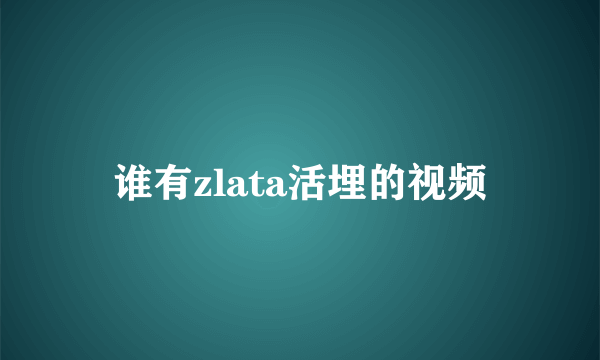 谁有zlata活埋的视频