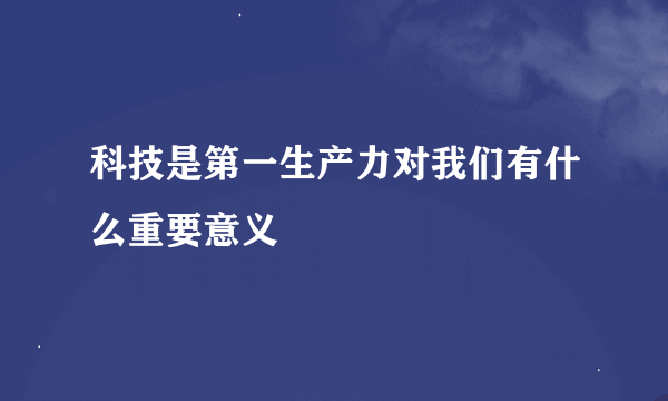 科技是第一生产力对我们有什么重要意义