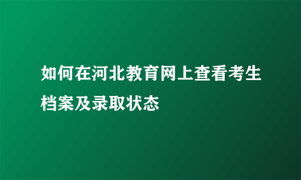 如何在河北教育网上查看考生档案及录取状态