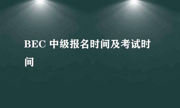 BEC 中级报名时间及考试时间