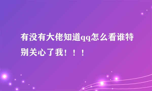 有没有大佬知道qq怎么看谁特别关心了我！！！