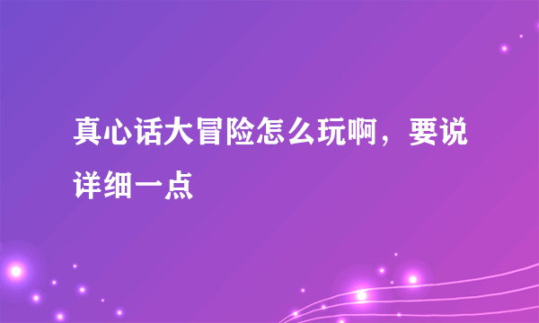 真心话大冒险怎么玩啊，要说详细一点