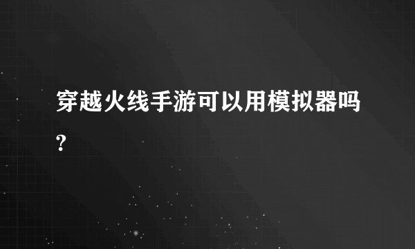 穿越火线手游可以用模拟器吗?