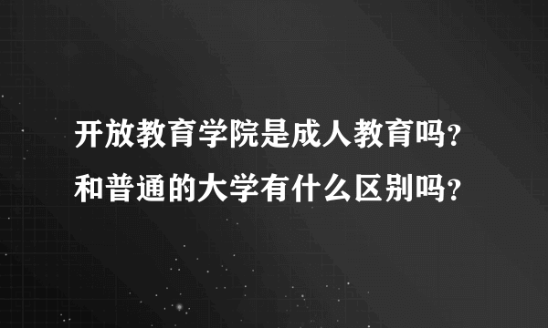 开放教育学院是成人教育吗？和普通的大学有什么区别吗？