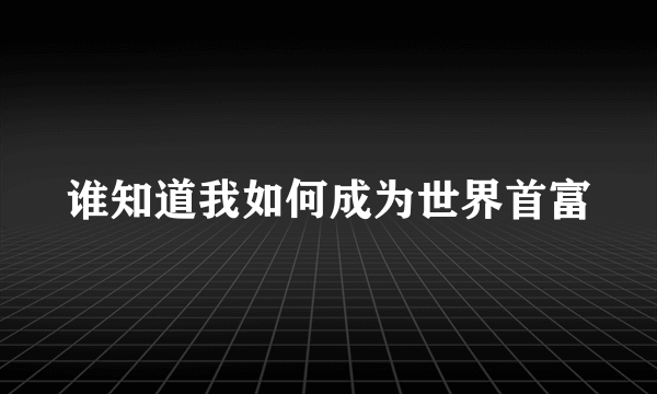 谁知道我如何成为世界首富