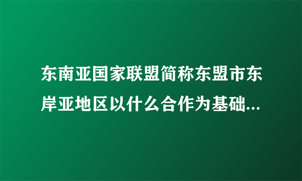 东南亚国家联盟简称东盟市东岸亚地区以什么合作为基础的政治经济安全一体化合