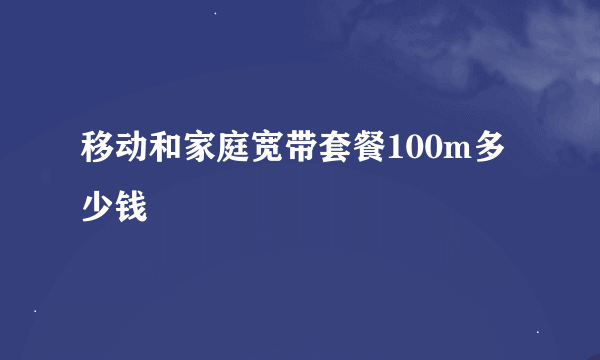 移动和家庭宽带套餐100m多少钱