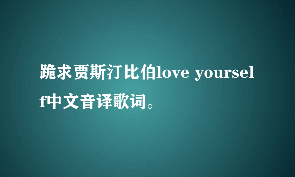 跪求贾斯汀比伯love yourself中文音译歌词。