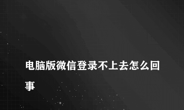 
电脑版微信登录不上去怎么回事

