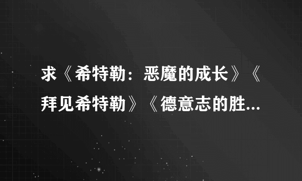 求《希特勒：恶魔的成长》《拜见希特勒》《德意志的胜利》三部影片