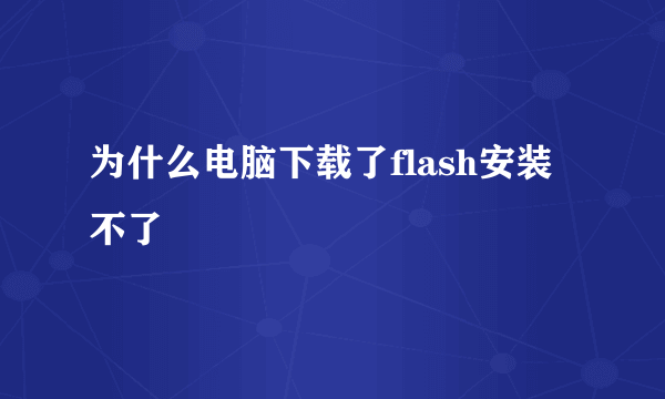 为什么电脑下载了flash安装不了