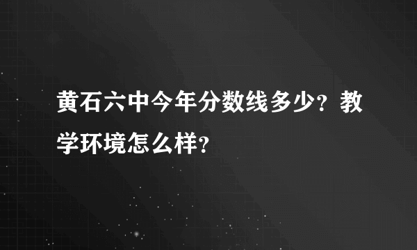 黄石六中今年分数线多少？教学环境怎么样？