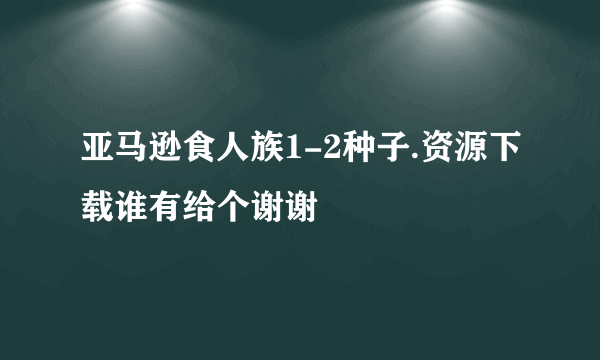 亚马逊食人族1-2种子.资源下载谁有给个谢谢