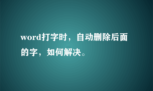 word打字时，自动删除后面的字，如何解决。