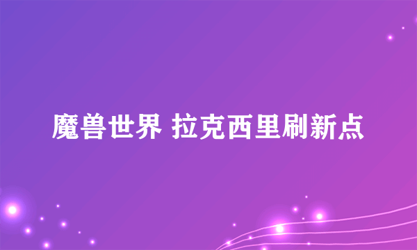 魔兽世界 拉克西里刷新点