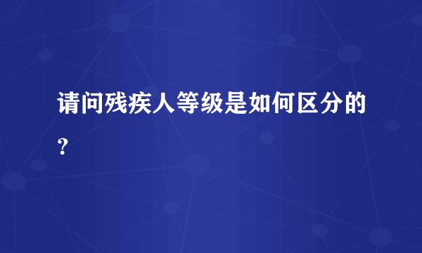 请问残疾人等级是如何区分的？