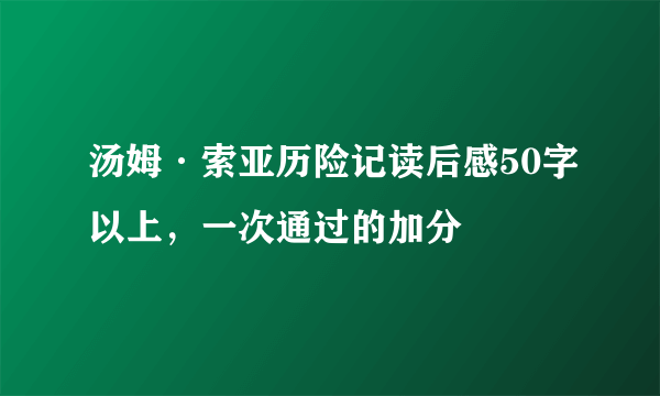 汤姆·索亚历险记读后感50字以上，一次通过的加分