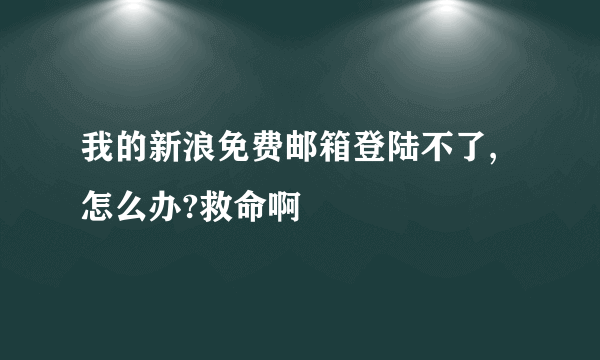 我的新浪免费邮箱登陆不了,怎么办?救命啊