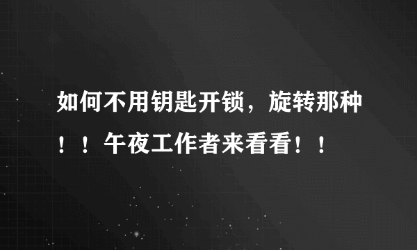 如何不用钥匙开锁，旋转那种！！午夜工作者来看看！！