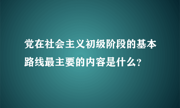 党在社会主义初级阶段的基本路线最主要的内容是什么？