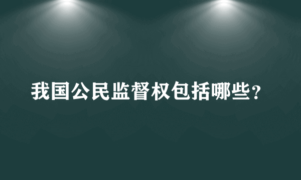 我国公民监督权包括哪些？