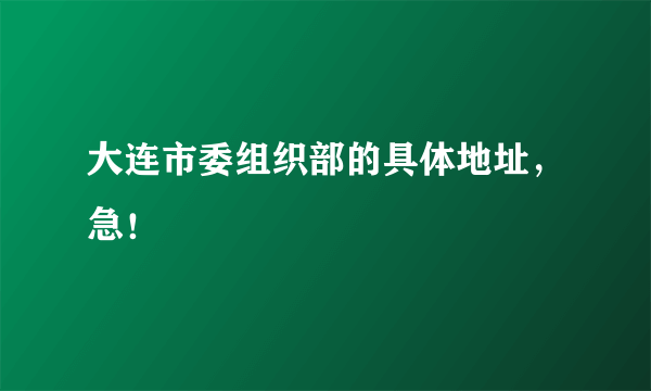 大连市委组织部的具体地址，急！