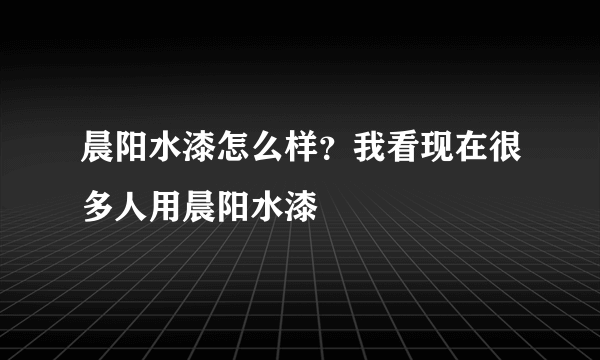 晨阳水漆怎么样？我看现在很多人用晨阳水漆