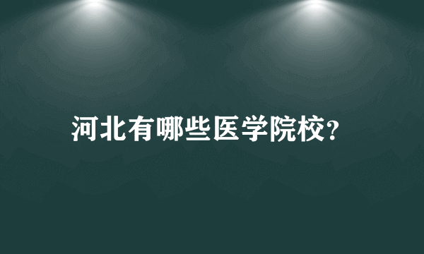 河北有哪些医学院校？