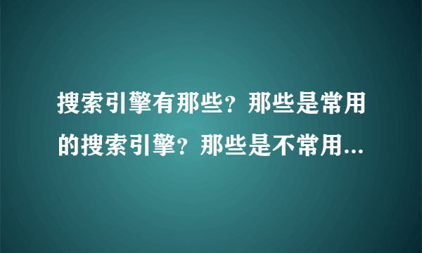 搜索引擎有那些？那些是常用的搜索引擎？那些是不常用的搜索引擎