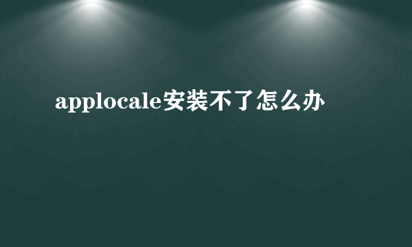 applocale安装不了怎么办