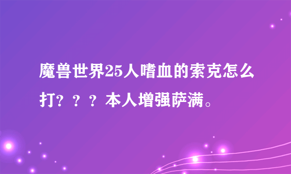 魔兽世界25人嗜血的索克怎么打？？？本人增强萨满。