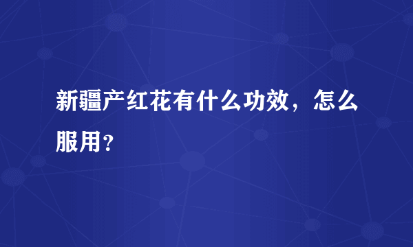 新疆产红花有什么功效，怎么服用？