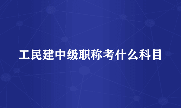 工民建中级职称考什么科目