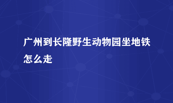 广州到长隆野生动物园坐地铁怎么走