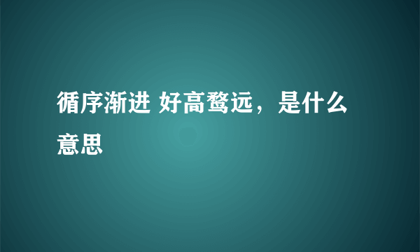 循序渐进 好高鹜远，是什么意思