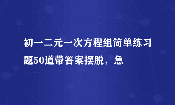 初一二元一次方程组简单练习题50道带答案摆脱，急