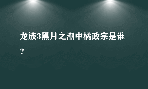 龙族3黑月之潮中橘政宗是谁？