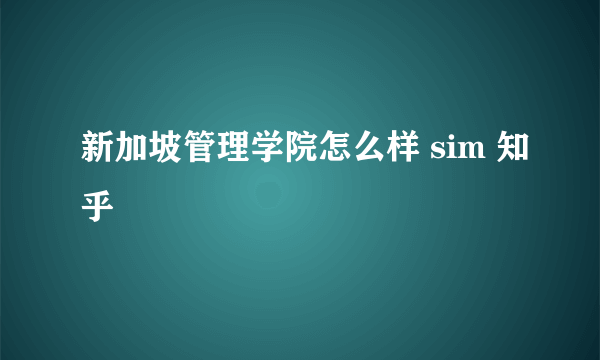 新加坡管理学院怎么样 sim 知乎