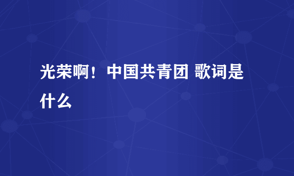 光荣啊！中国共青团 歌词是什么