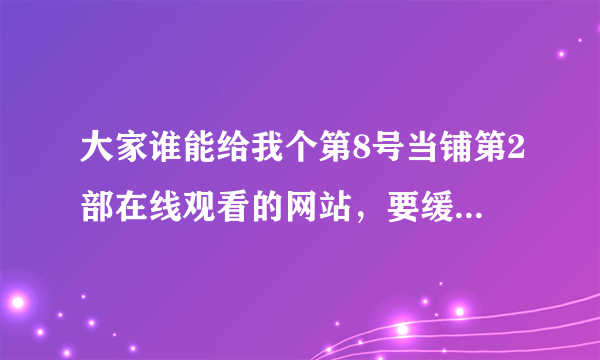 大家谁能给我个第8号当铺第2部在线观看的网站，要缓冲速度快的，不卡的，别的无所谓，谢谢大家了